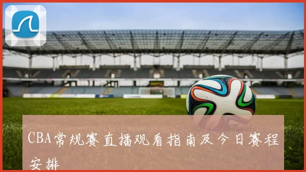 CBA常规赛直播观看指南及今日赛程安排