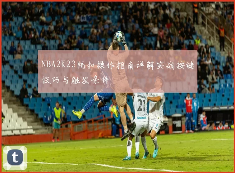 NBA2K23隔扣操作指南详解实战按键技巧与触发条件