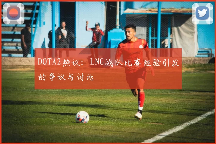 DOTA2热议：LNG战队比赛经验引发的争议与讨论