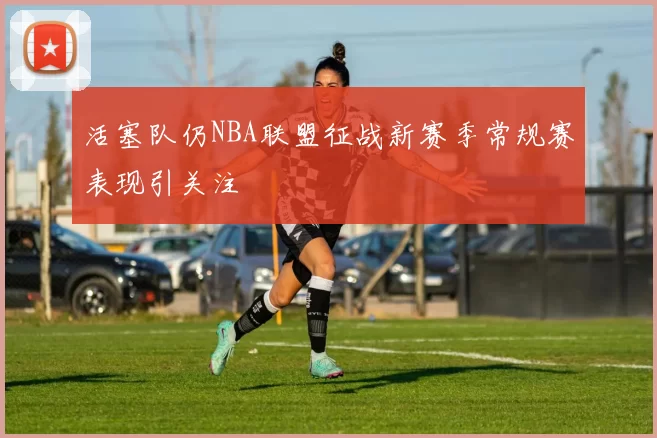 活塞队仍NBA联盟征战新赛季常规赛表现引关注