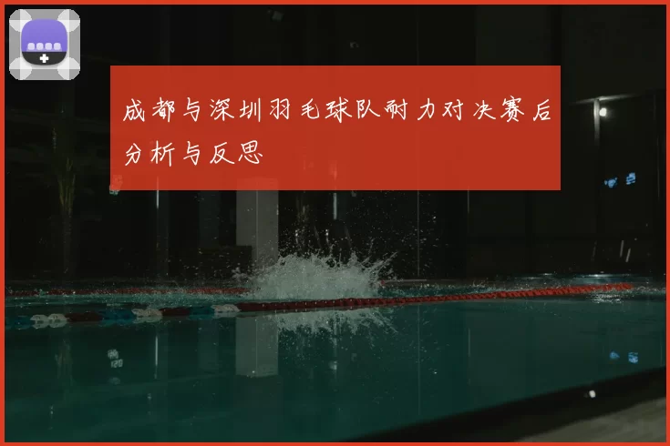 成都与深圳羽毛球队耐力对决赛后分析与反思