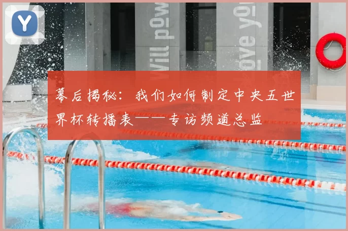 幕后揭秘:我们如何制定中央五世界杯转播表——专访频道总监