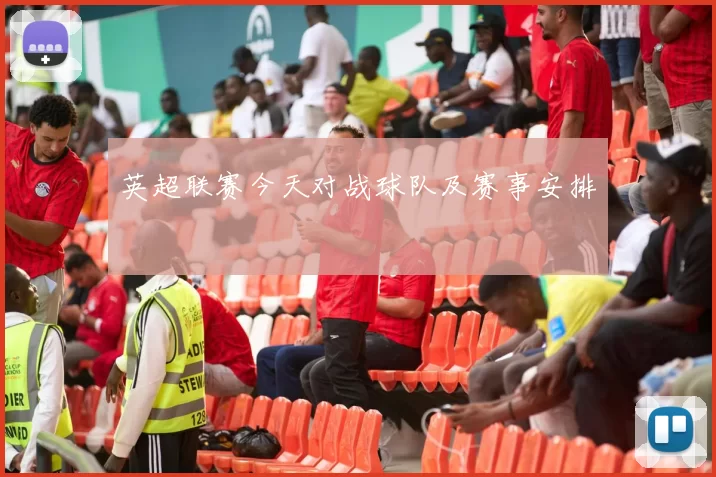 英超联赛今天对战球队及赛事安排