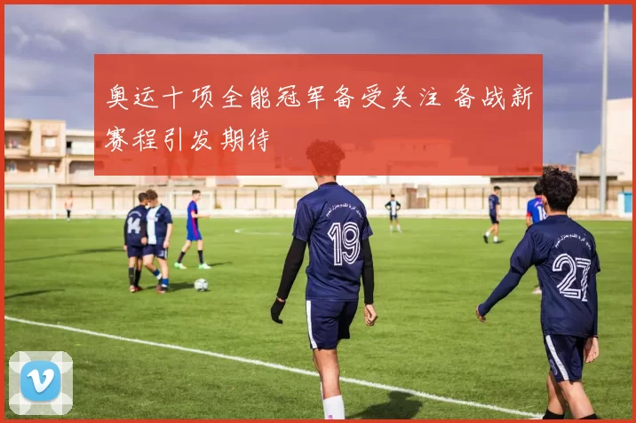 奥运十项全能冠军备受关注 备战新赛程引发期待