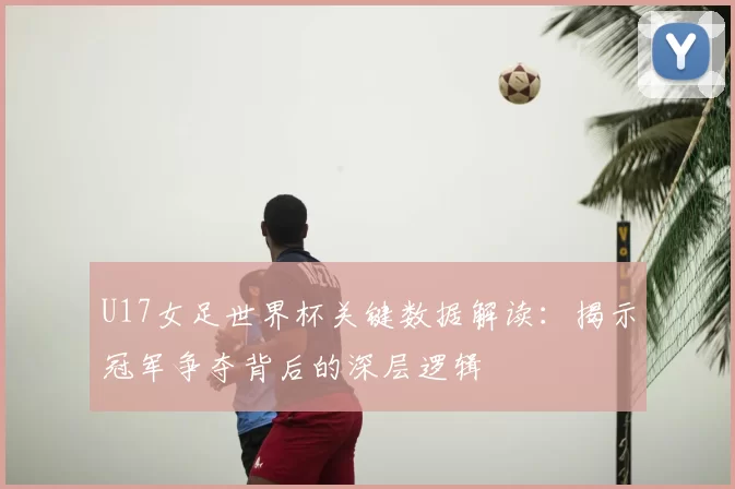 U17女足世界杯关键数据解读：揭示冠军争夺背后的深层逻辑