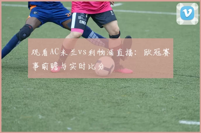 观看AC米兰vs利物浦直播:欧冠赛事前瞻与实时比分