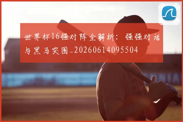 世界杯16强对阵全解析：强强对话与黑马突围_20260614095504