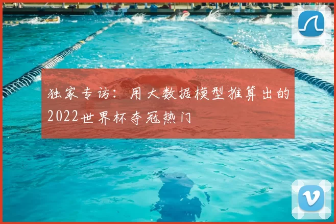 独家专访:用大数据模型推算出的2022世界杯夺冠热门
