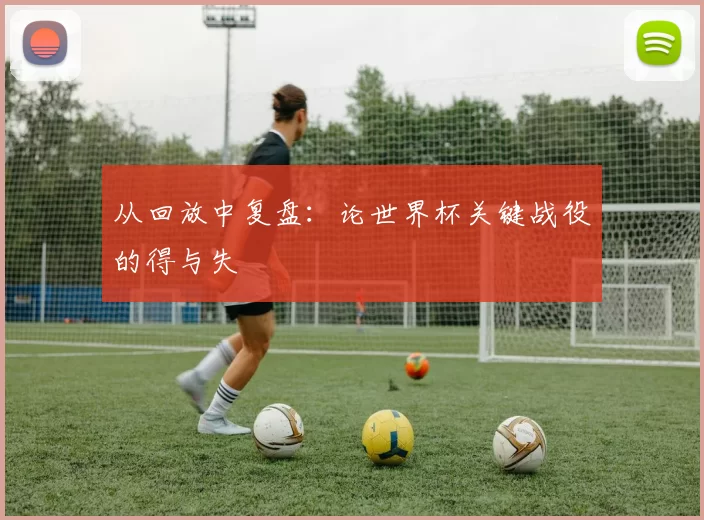 从回放中复盘：论世界杯关键战役的得与失