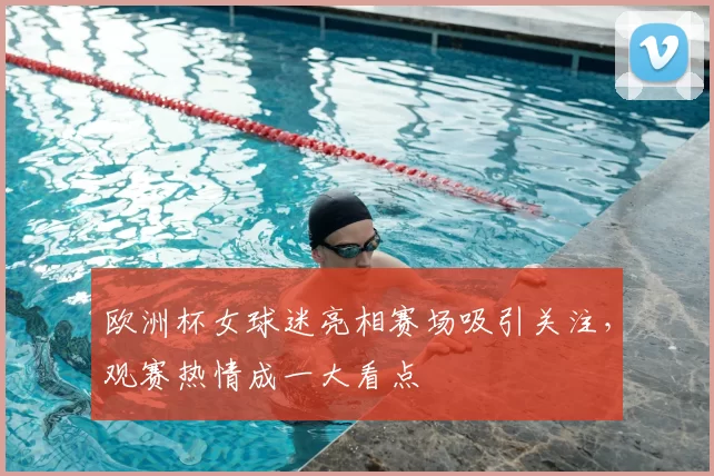 欧洲杯女球迷亮相赛场吸引关注，观赛热情成一大看点