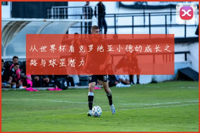 从世界杯看克罗地亚小德的成长之路与球星潜力
