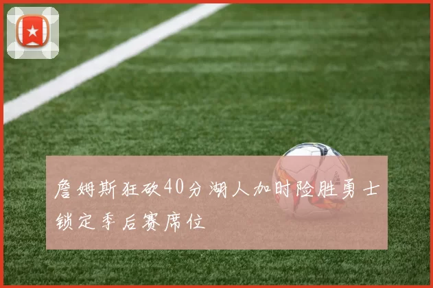 詹姆斯狂砍40分湖人加时险胜勇士锁定季后赛席位