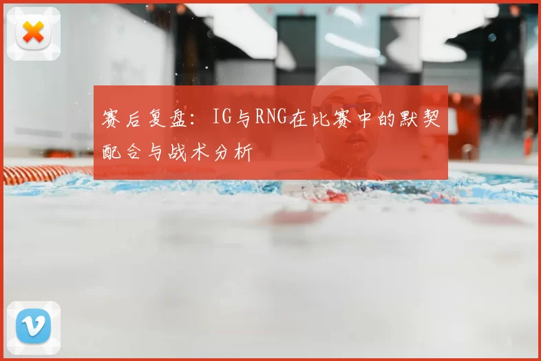 赛后复盘:IG与RNG在比赛中的默契配合与战术分析