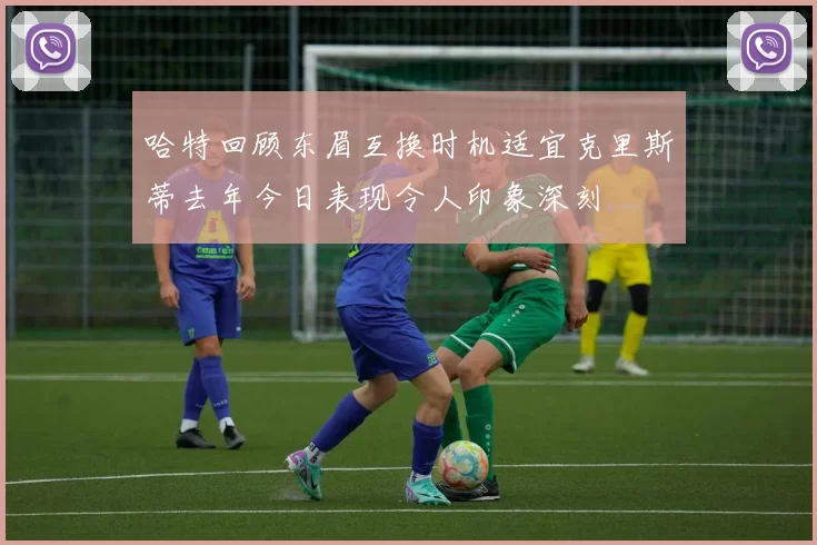 哈特回顾东眉互换时机适宜克里斯蒂去年今日表现令人印象深刻