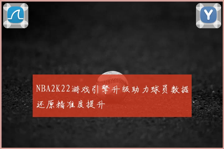 NBA2K22游戏引擎升级助力球员数据还原精准度提升