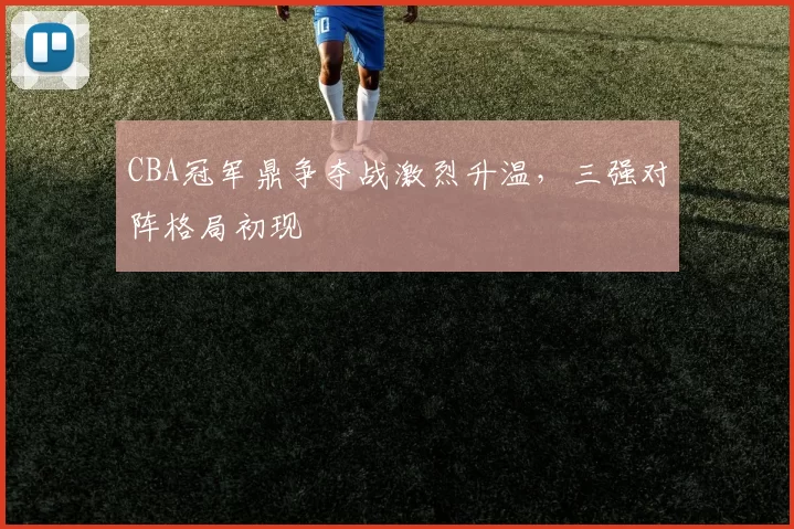CBA冠军鼎争夺战激烈升温，三强对阵格局初现