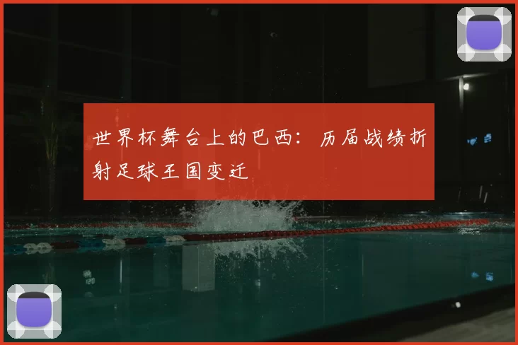 世界杯舞台上的巴西：历届战绩折射足球王国变迁