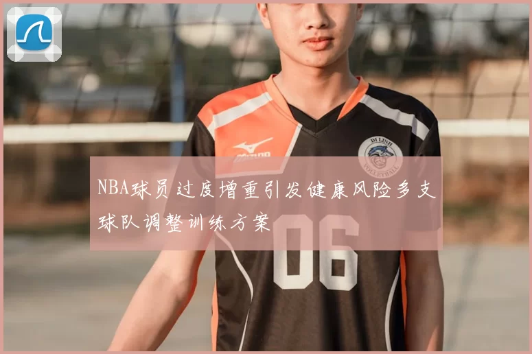 NBA球员过度增重引发健康风险多支球队调整训练方案