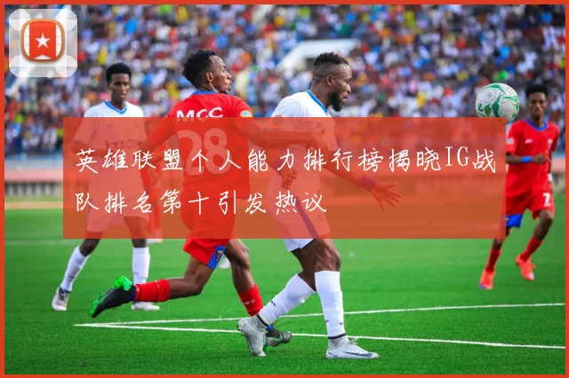 英雄联盟个人能力排行榜揭晓IG战队排名第十引发热议