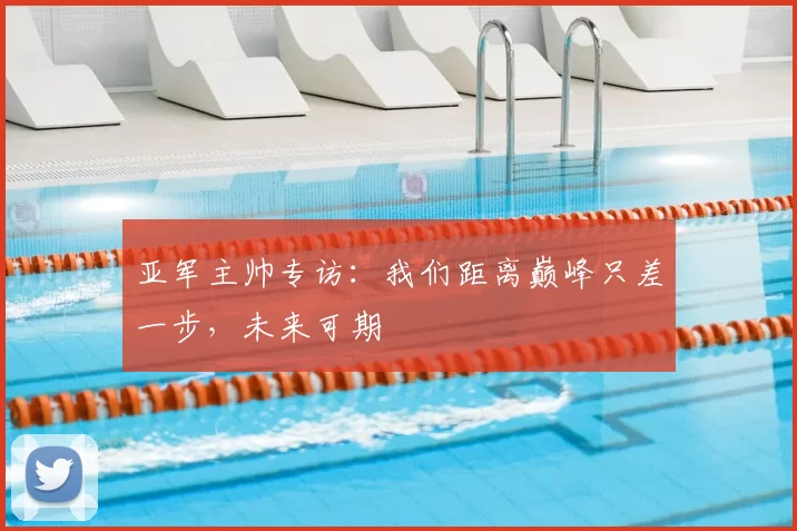 亚军主帅专访：我们距离巅峰只差一步，未来可期