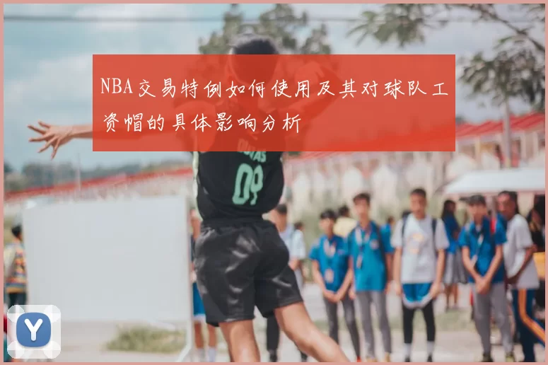 NBA交易特例如何使用及其对球队工资帽的具体影响分析
