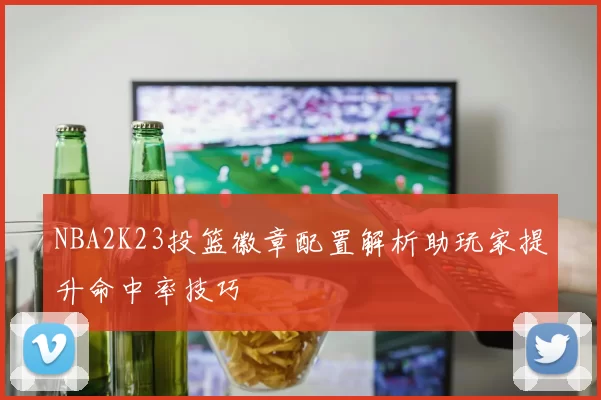 NBA2K23投篮徽章配置解析助玩家提升命中率技巧