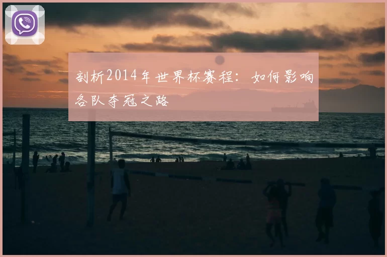 剖析2014年世界杯赛程：如何影响各队夺冠之路