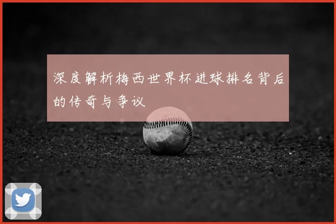 深度解析梅西世界杯进球排名背后的传奇与争议