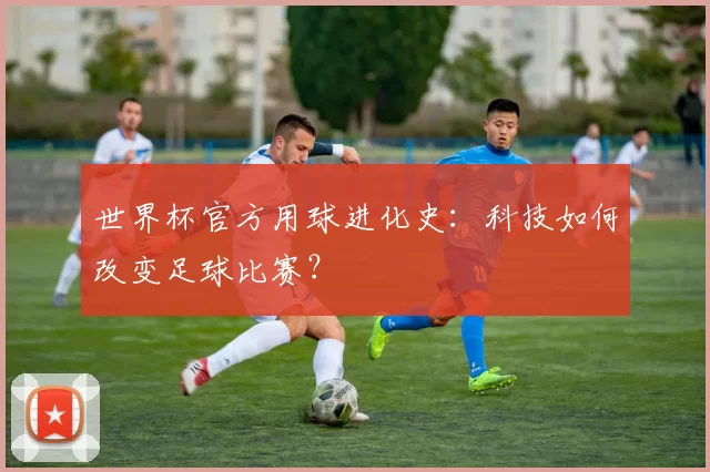 世界杯官方用球进化史：科技如何改变足球比赛？