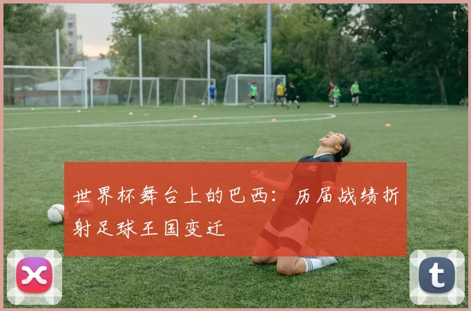 世界杯舞台上的巴西：历届战绩折射足球王国变迁