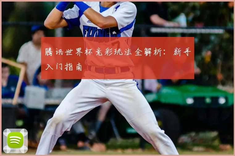 腾讯世界杯竞彩玩法全解析:新手入门指南