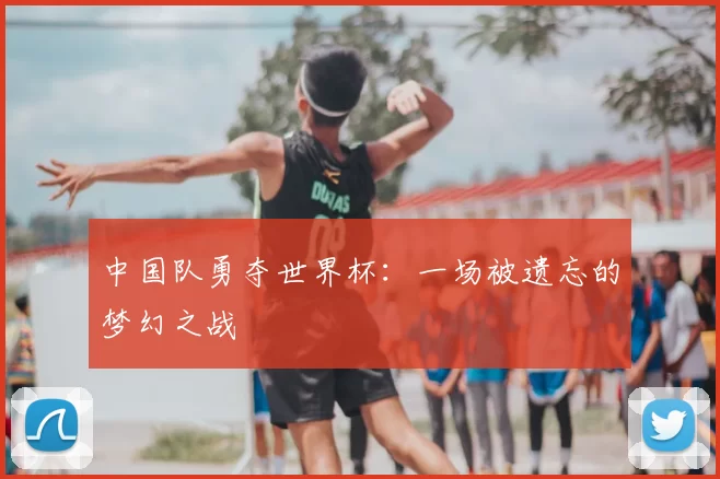 中国队勇夺世界杯:一场被遗忘的梦幻之战