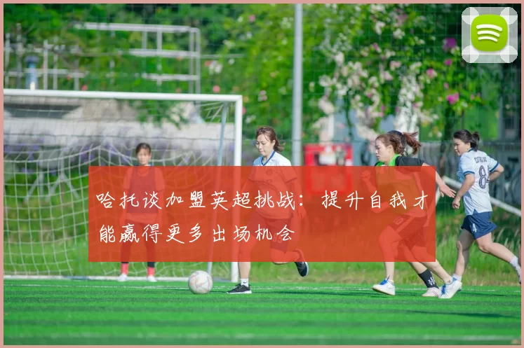 哈托谈加盟英超挑战：提升自我才能赢得更多出场机会