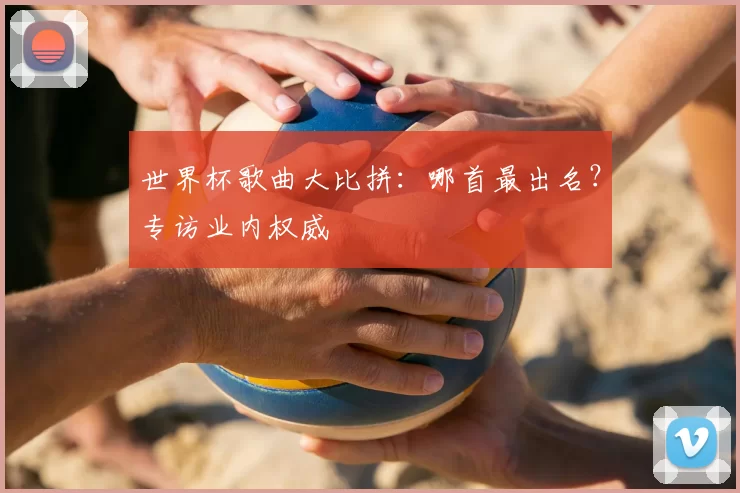 世界杯歌曲大比拼：哪首最出名？专访业内权威