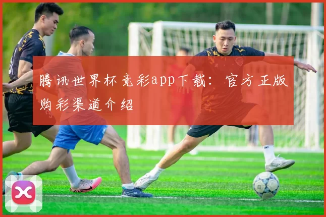 腾讯世界杯竞彩app下载:官方正版购彩渠道介绍