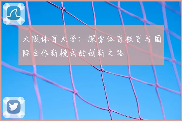 大阪体育大学：探索体育教育与国际合作新模式的创新之路