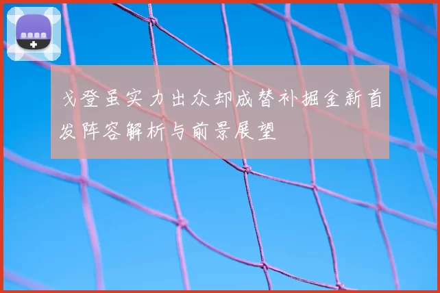 戈登虽实力出众却成替补掘金新首发阵容解析与前景展望