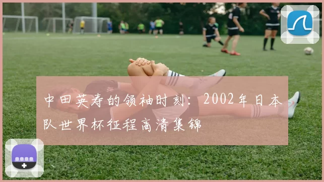 中田英寿的领袖时刻：2002年日本队世界杯征程高清集锦