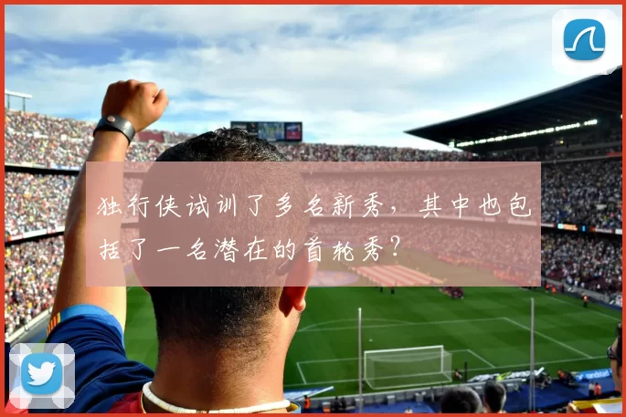 独行侠试训了多名新秀，其中也包括了一名潜在的首轮秀？